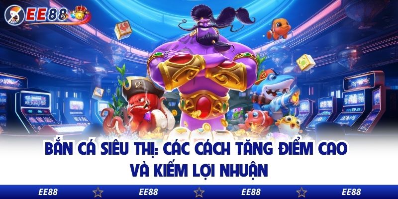 Bắn Cá Siêu Thị: Các Cách Tăng Điểm Cao Và Kiếm Lợi Nhuận