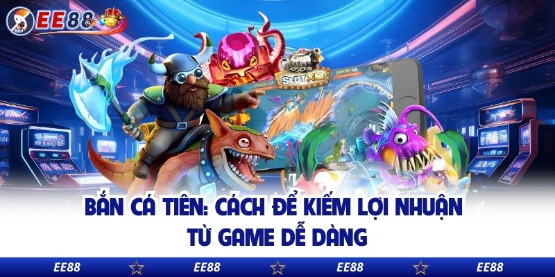 Bắn Cá Tiên: Cách Để Kiếm Lợi Nhuận Từ Game Dễ Dàng