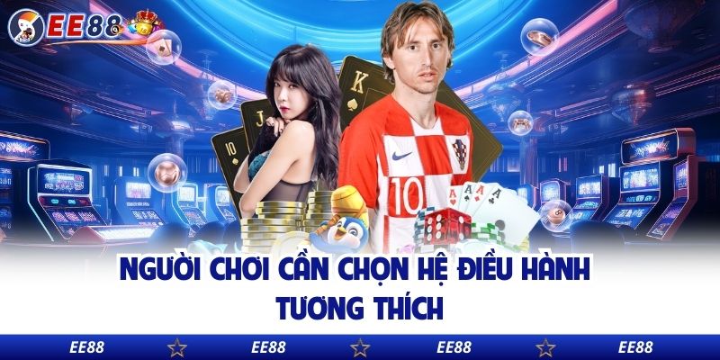 Người chơi cần chọn hệ điều hành tương thích