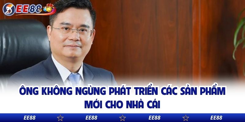 Ông không ngừng phát triển các sản phẩm mới cho nhà cái